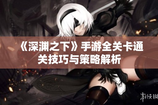 《深渊之下》手游全关卡通关技巧与策略解析