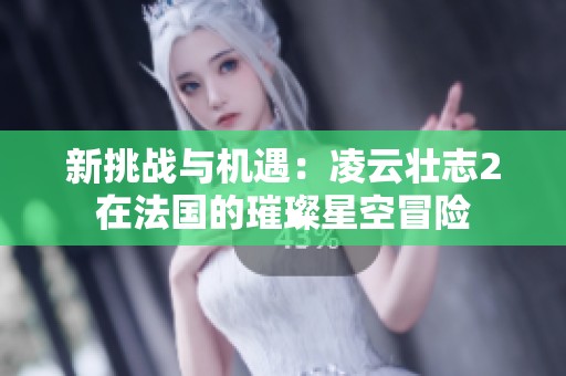 新挑战与机遇：凌云壮志2在法国的璀璨星空冒险