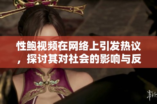 性鲍视频在网络上引发热议，探讨其对社会的影响与反思