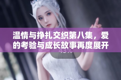 温情与挣扎交织第八集，爱的考验与成长故事再度展开