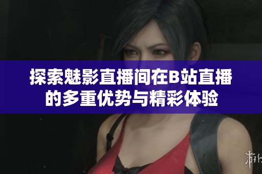 探索魅影直播间在B站直播的多重优势与精彩体验