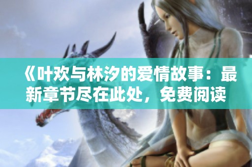 《叶欢与林汐的爱情故事：最新章节尽在此处，免费阅读》