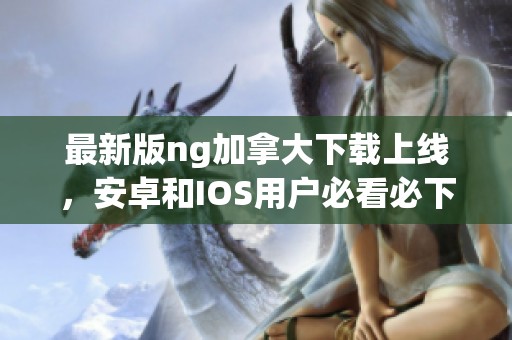 最新版ng加拿大下载上线，安卓和IOS用户必看必下载！