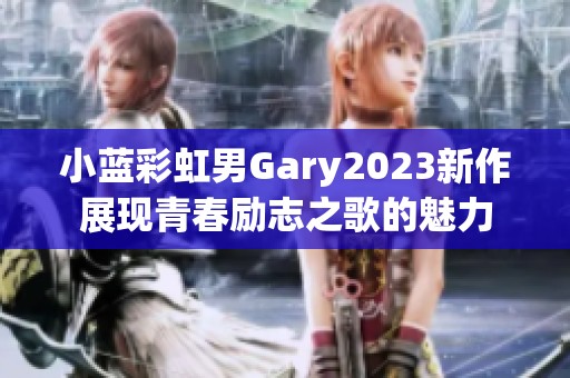 小蓝彩虹男Gary2023新作展现青春励志之歌的魅力