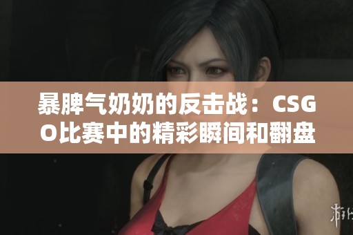 暴脾气奶奶的反击战：CSGO比赛中的精彩瞬间和翻盘时刻