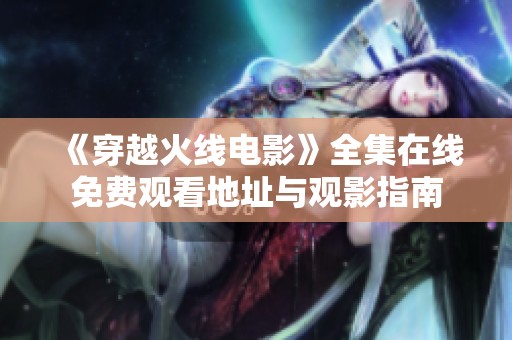 《穿越火线电影》全集在线免费观看地址与观影指南