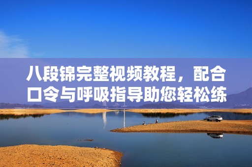 八段锦完整视频教程，配合口令与呼吸指导助您轻松练习