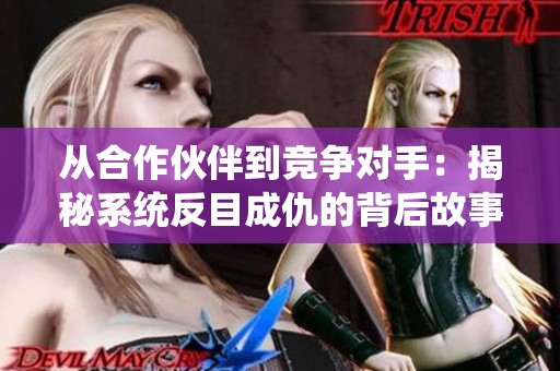 从合作伙伴到竞争对手：揭秘系统反目成仇的背后故事