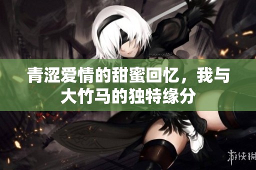 青涩爱情的甜蜜回忆，我与大竹马的独特缘分