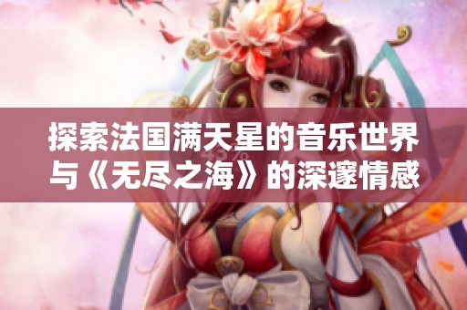 探索法国满天星的音乐世界与《无尽之海》的深邃情感之旅