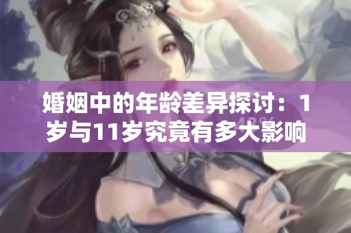 婚姻中的年龄差异探讨：1岁与11岁究竟有多大影响
