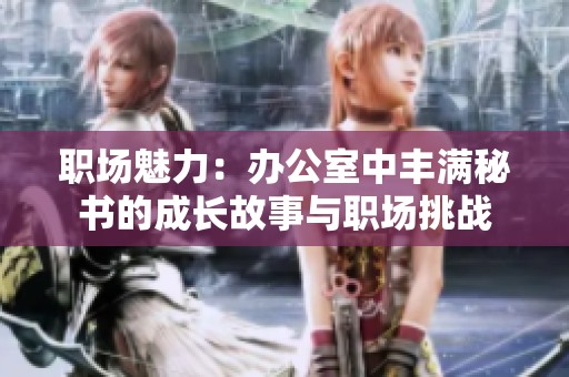职场魅力：办公室中丰满秘书的成长故事与职场挑战