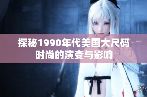 探秘1990年代美国大尺码时尚的演变与影响