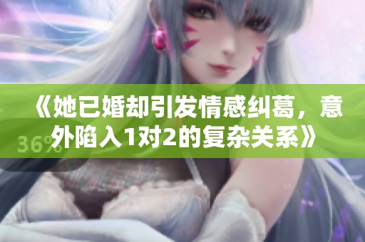 《她已婚却引发情感纠葛，意外陷入1对2的复杂关系》