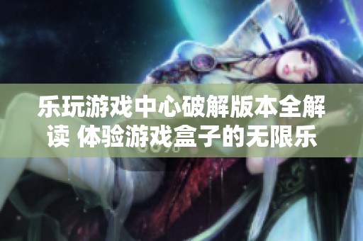 乐玩游戏中心破解版本全解读 体验游戏盒子的无限乐趣