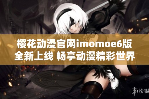 樱花动漫官网imomoe6版全新上线 畅享动漫精彩世界
