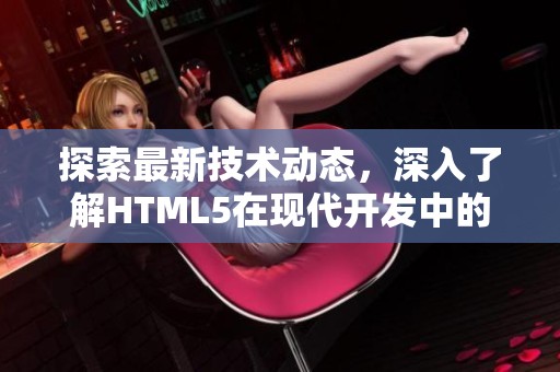 探索最新技术动态，深入了解HTML5在现代开发中的应用