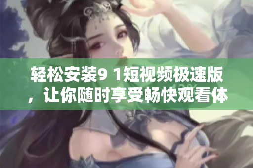 轻松安装9 1短视频极速版，让你随时享受畅快观看体验