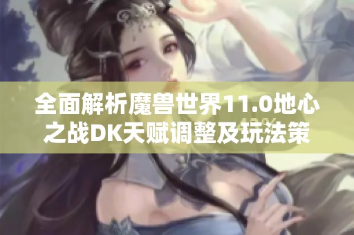 全面解析魔兽世界11.0地心之战DK天赋调整及玩法策略