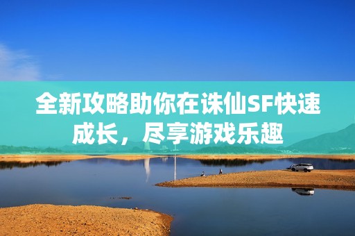 全新攻略助你在诛仙SF快速成长，尽享游戏乐趣