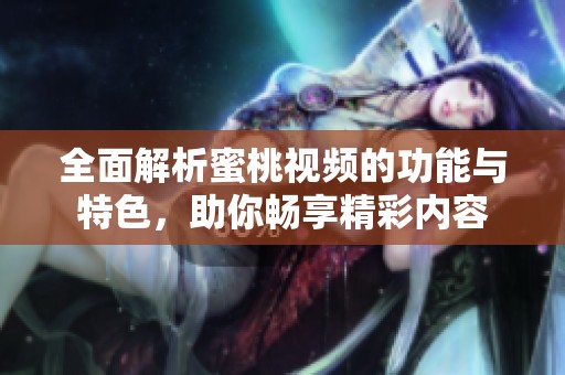 全面解析蜜桃视频的功能与特色，助你畅享精彩内容