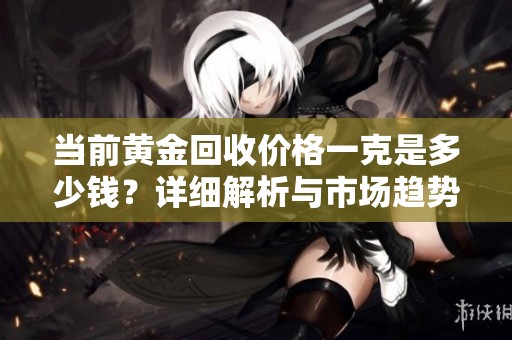 当前黄金回收价格一克是多少钱？详细解析与市场趋势分析