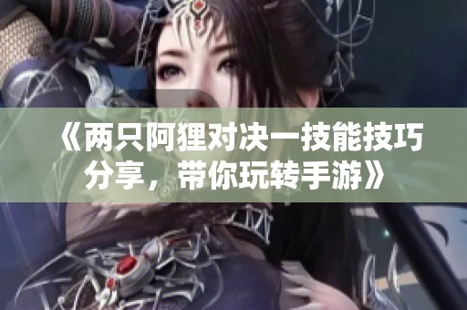 《两只阿狸对决一技能技巧分享，带你玩转手游》