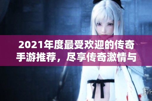2021年度最受欢迎的传奇手游推荐，尽享传奇激情与乐趣