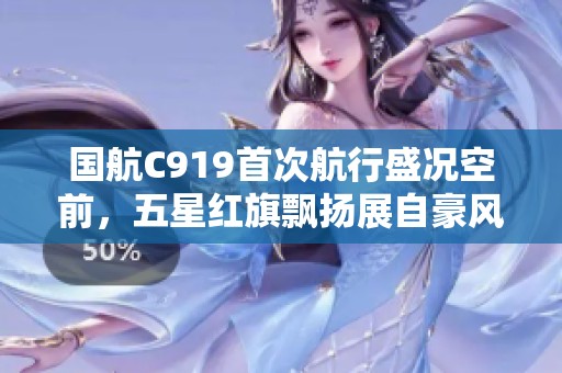 国航C919首次航行盛况空前，五星红旗飘扬展自豪风采