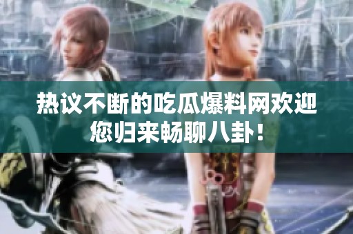热议不断的吃瓜爆料网欢迎您归来畅聊八卦！