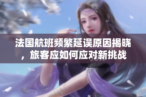 法国航班频繁延误原因揭晓，旅客应如何应对新挑战