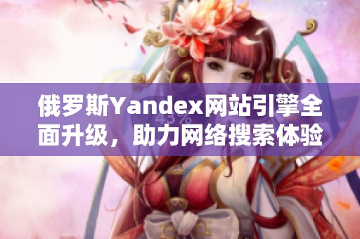 俄罗斯Yandex网站引擎全面升级，助力网络搜索体验提升