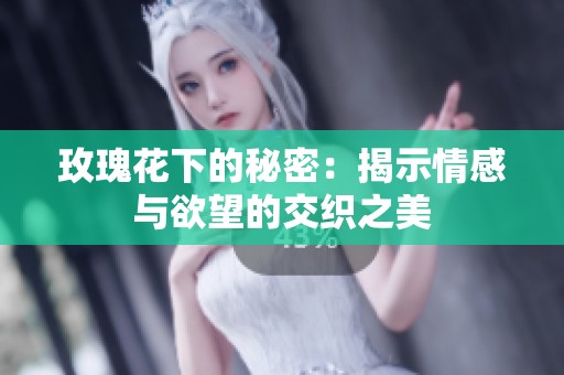 玫瑰花下的秘密：揭示情感与欲望的交织之美