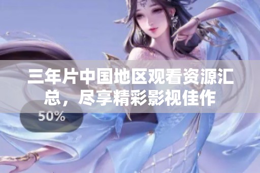 三年片中国地区观看资源汇总，尽享精彩影视佳作