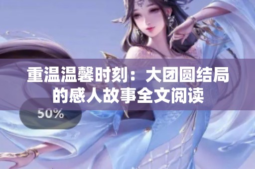 重温温馨时刻：大团圆结局的感人故事全文阅读