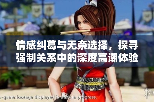 情感纠葛与无奈选择，探寻强制关系中的深度高潮体验