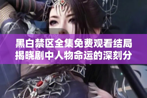 黑白禁区全集免费观看结局揭晓剧中人物命运的深刻分析