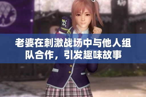 老婆在刺激战场中与他人组队合作，引发趣味故事