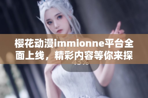 樱花动漫immionne平台全面上线，精彩内容等你来探索！