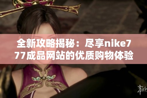 全新攻略揭秘：尽享nike777成品网站的优质购物体验