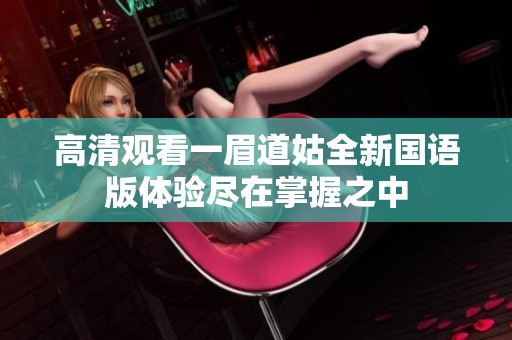 高清观看一眉道姑全新国语版体验尽在掌握之中