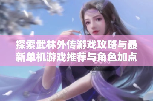 探索武林外传游戏攻略与最新单机游戏推荐与角色加点技巧