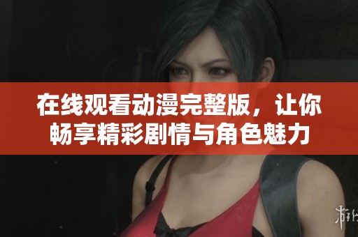 在线观看动漫完整版，让你畅享精彩剧情与角色魅力