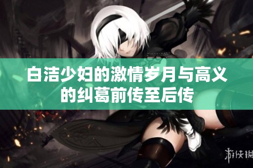 白洁少妇的激情岁月与高义的纠葛前传至后传