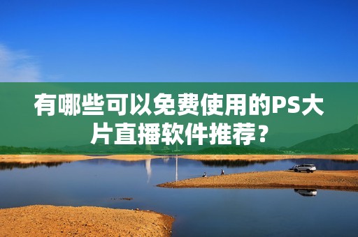 有哪些可以免费使用的PS大片直播软件推荐？