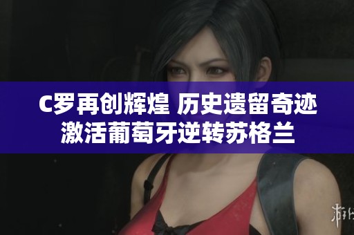 C罗再创辉煌 历史遗留奇迹激活葡萄牙逆转苏格兰
