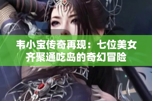 韦小宝传奇再现：七位美女齐聚通吃岛的奇幻冒险