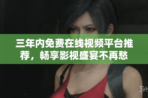 三年内免费在线视频平台推荐，畅享影视盛宴不再愁