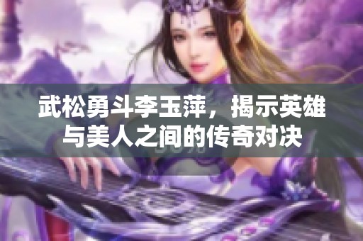 武松勇斗李玉萍，揭示英雄与美人之间的传奇对决