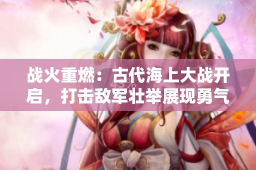战火重燃：古代海上大战开启，打击敌军壮举展现勇气